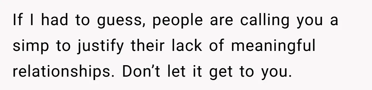 Man Gets Tired Of Being Called A ‘Simp’ For Showing Love And Care To His Girlfriend If I had to guess, people are calling you a simp to justify their lack of meaningful relationships. Don’t let it get to you.