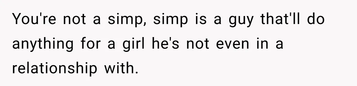 Man Gets Tired Of Being Called A ‘Simp’ For Showing Love And Care To His Girlfriend You're not a simp, simp is a guy that'll do anything for a girl he's not even in a relationship with.
