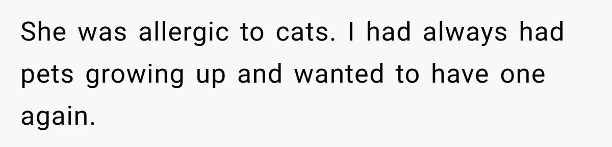 She was allergic to cats. I had always had pets growing up and wanted to have one again.