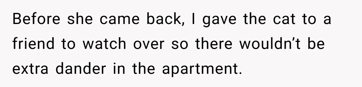 Before she came back, I gave the cat to a friend to watch over so there wouldn’t be extra dander in the apartment.