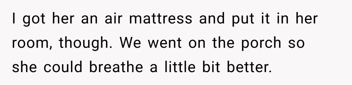 I got her an air mattress and put it in her room, though. We went on the porch so she could breathe a little bit better.