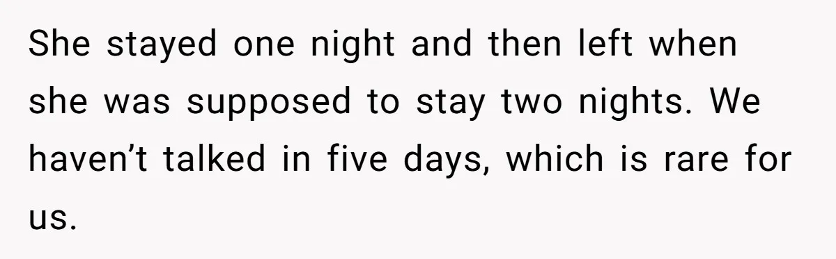 She stayed one night and then left when she was supposed to stay two nights. We haven’t talked in five days, which is rare for us.