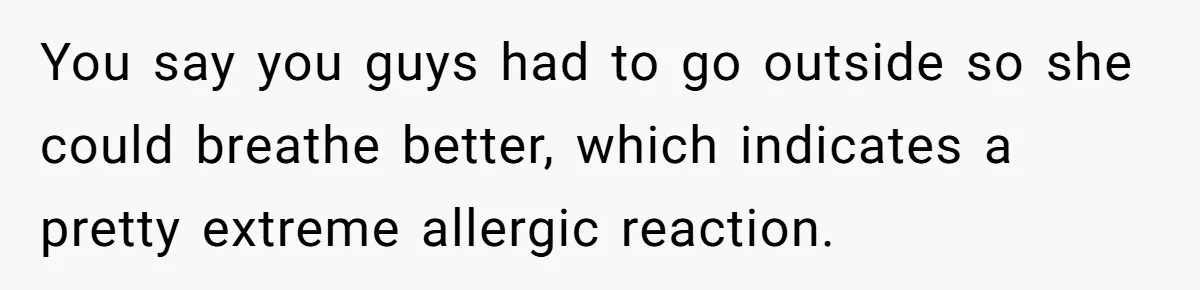 You say you guys had to go outside so she could breathe better, which indicates a pretty extreme allergic reaction.