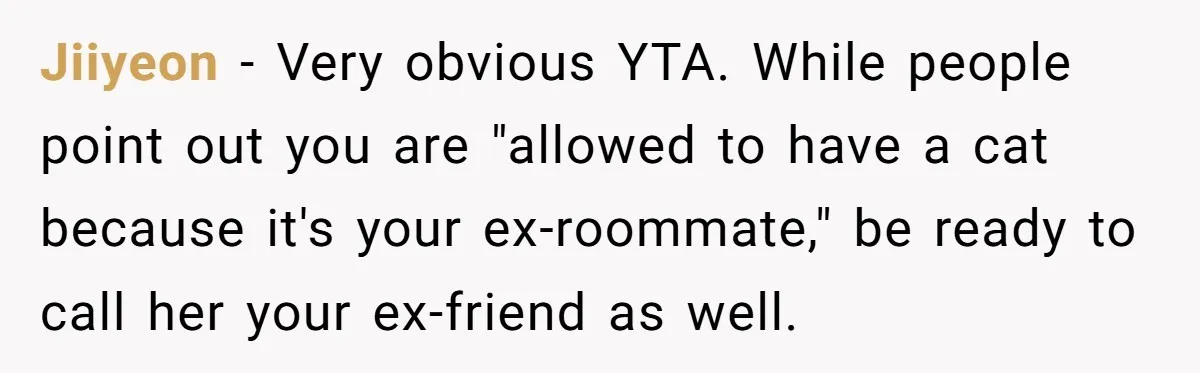 Jiiyeon − Very obvious YTA. While people point out you are "allowed to have a cat because it's your ex-roommate," be ready to call her your ex-friend as well.