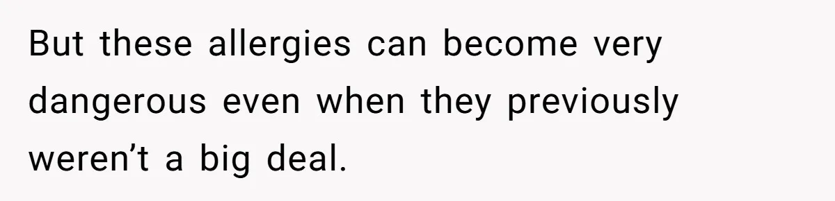 But these allergies can become very dangerous even when they previously weren’t a big deal.