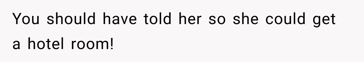 You should have told her so she could get a hotel room!