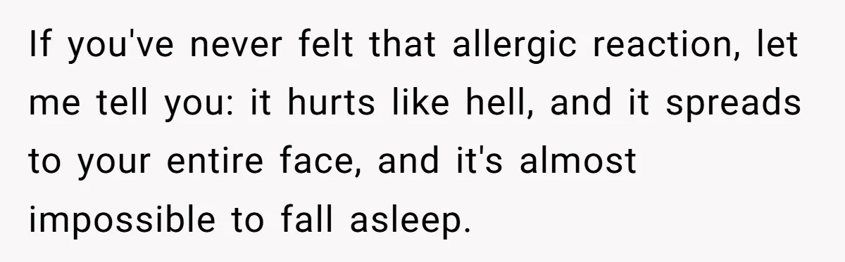 If you've never felt that allergic reaction, let me tell you: it hurts like hell, and it spreads to your entire face, and it's almost impossible to fall asleep.