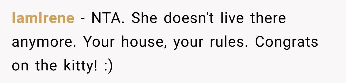 IamIrene − NTA. She doesn't live there anymore. Your house, your rules. Congrats on the kitty! :)