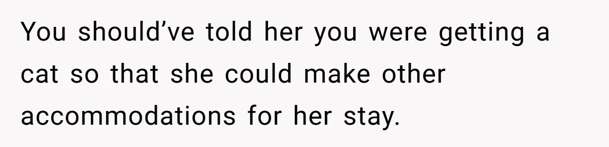 You should’ve told her you were getting a cat so that she could make other accommodations for her stay.