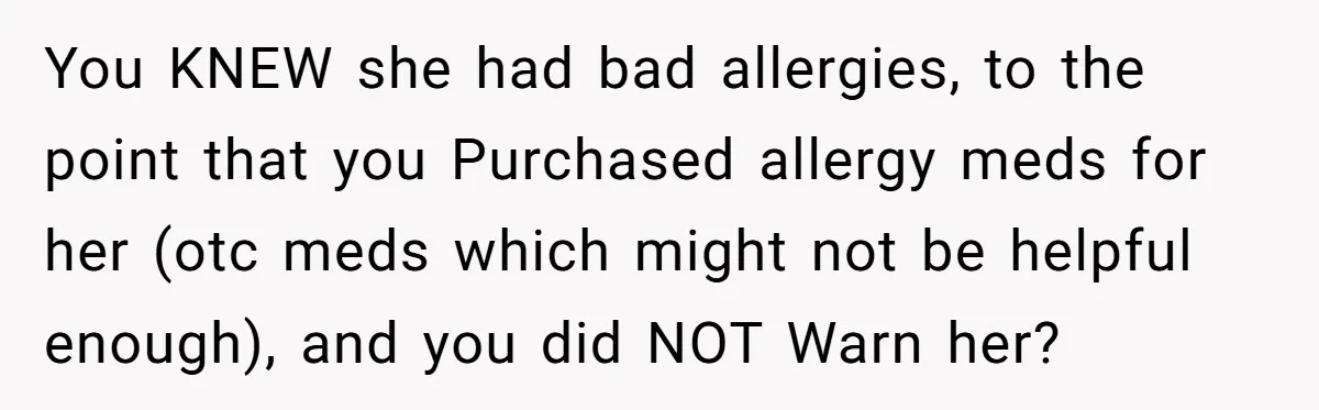 You KNEW she had bad allergies, to the point that you Purchased allergy meds for her (otc meds which might not be helpful enough), and you did NOT Warn her?