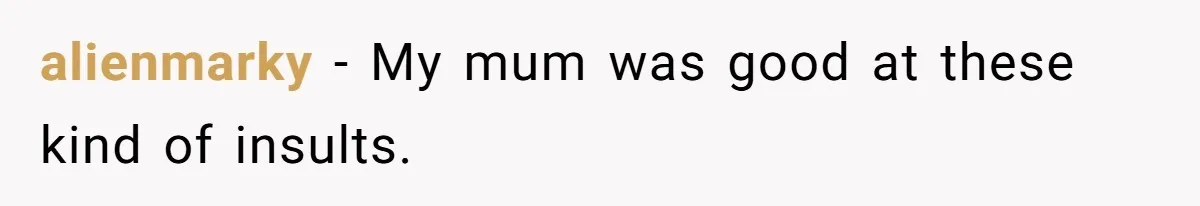alienmarky − My mum was good at these kind of insults.