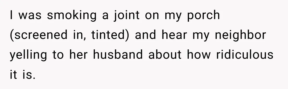 He Smokes Weed on His Own Porch, His Neighbor Hates the Smell, and Now It’s Turning Into a Standoff I was smoking a joint on my porch (screened in, tinted) and hear my neighbor yelling to her husband about how ridiculous it is.