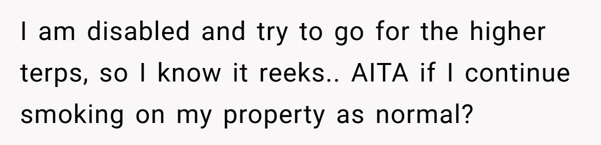 He Smokes Weed on His Own Porch, His Neighbor Hates the Smell, and Now It’s Turning Into a Standoff I am disabled and try to go for the higher terps, so I know it reeks.. AITA if I continue smoking on my property as normal?