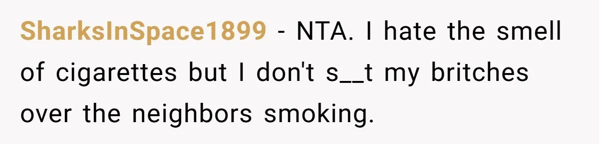 He Smokes Weed on His Own Porch, His Neighbor Hates the Smell, and Now It’s Turning Into a Standoff SharksInSpace1899 − NTA. I hate the smell of cigarettes but I don't s__t my britches over the neighbors smoking.