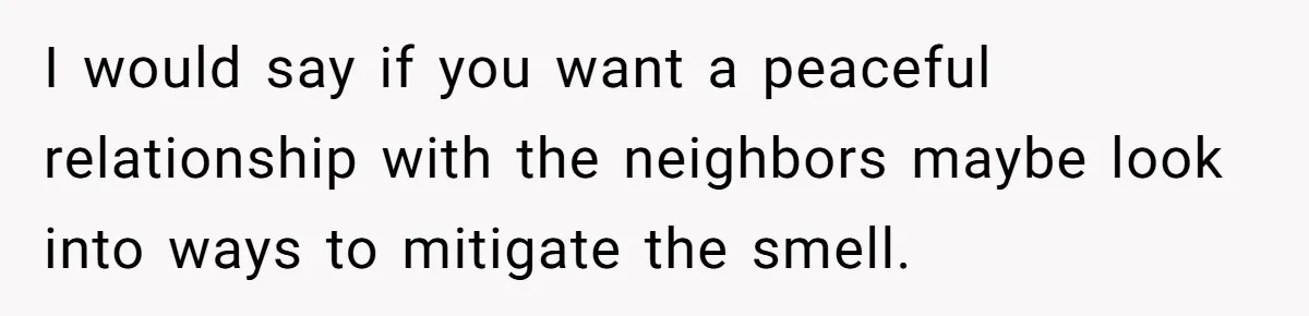He Smokes Weed on His Own Porch, His Neighbor Hates the Smell, and Now It’s Turning Into a Standoff I would say if you want a peaceful relationship with the neighbors maybe look into ways to mitigate the smell.