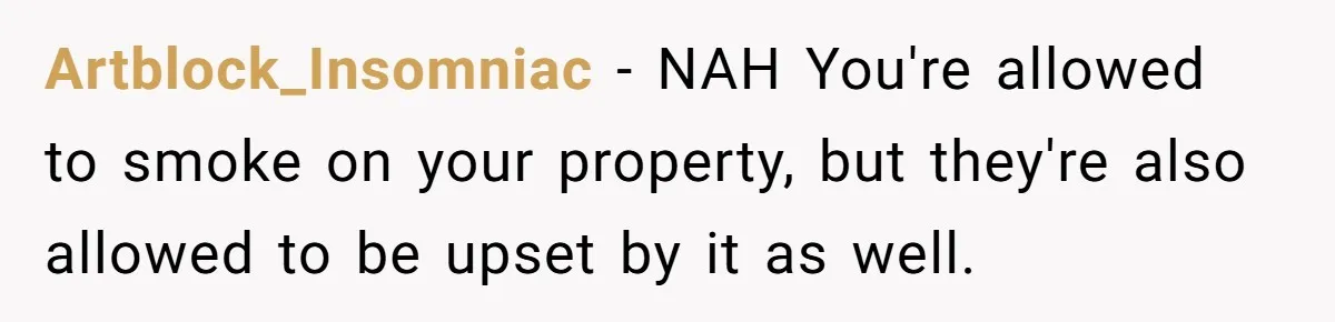 He Smokes Weed on His Own Porch, His Neighbor Hates the Smell, and Now It’s Turning Into a Standoff Artblock_Insomniac − NAH You're allowed to smoke on your property, but they're also allowed to be upset by it as well.