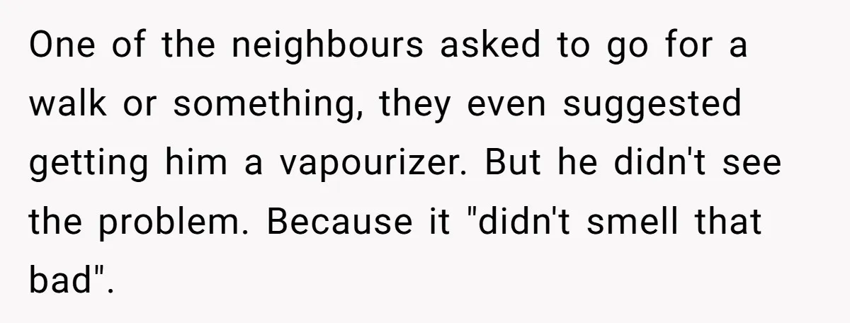 He Smokes Weed on His Own Porch, His Neighbor Hates the Smell, and Now It’s Turning Into a Standoff One of the neighbours asked to go for a walk or something, they even suggested getting him a vapourizer. But he didn't see the problem. Because it "didn't smell that...