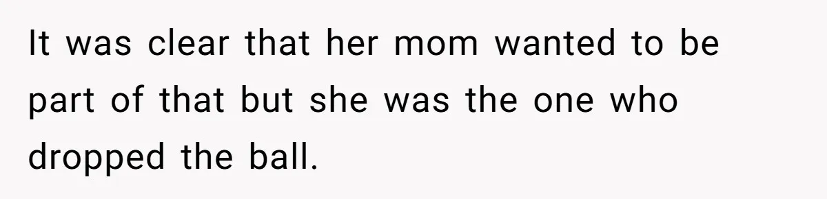It was clear that her mom wanted to be part of that but she was the one who dropped the ball.