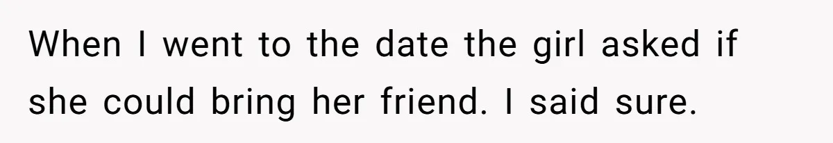When I went to the date the girl asked if she could bring her friend. I said sure.
