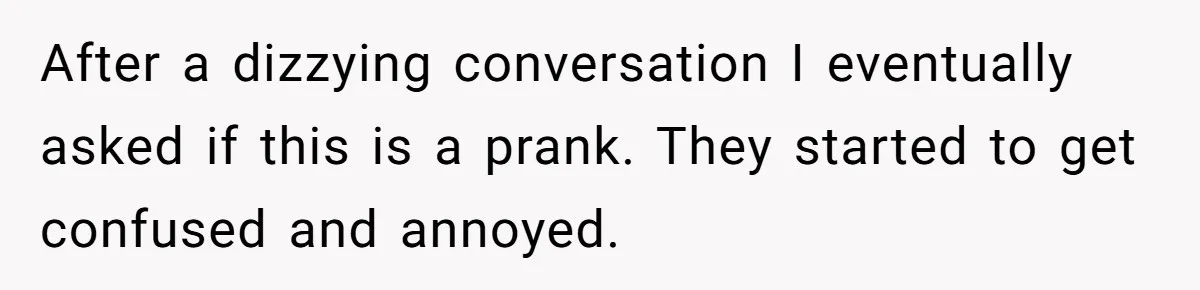 After a dizzying conversation I eventually asked if this is a prank. They started to get confused and annoyed.