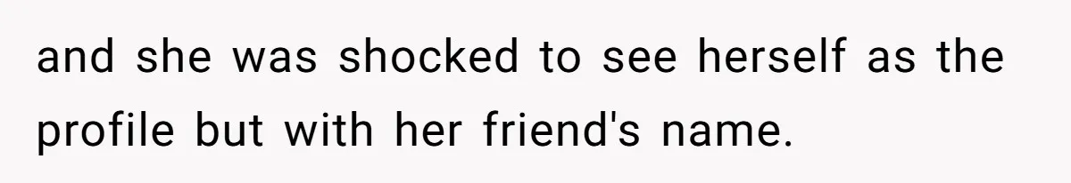 and she was shocked to see herself as the profile but with her friend's name.