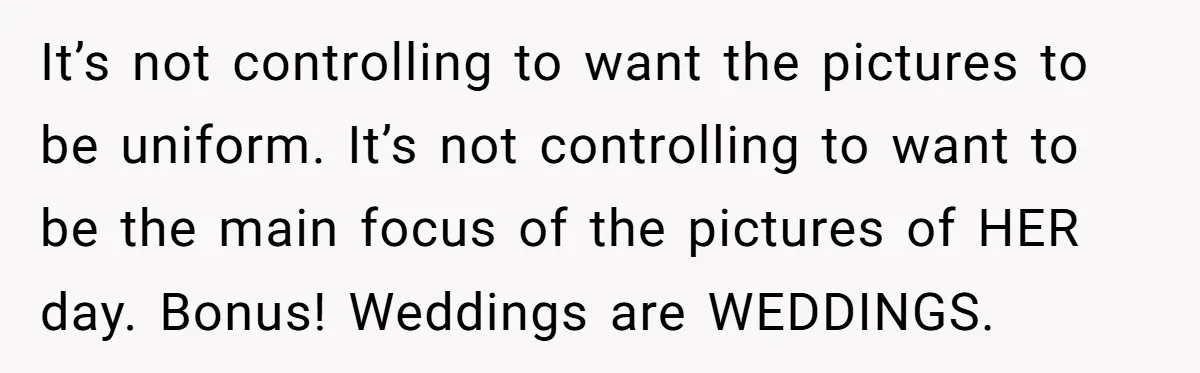 It’s not controlling to want the pictures to be uniform. It’s not controlling to want to be the main focus of the pictures of HER day. Bonus! Weddings are WEDDINGS.