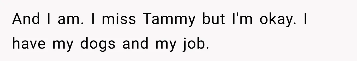Father Refuses To Bail Out Adult Son After Wife Dies, Saying He’s Old Enough To Handle His Own And I am. I miss Tammy but I'm okay. I have my dogs and my job.