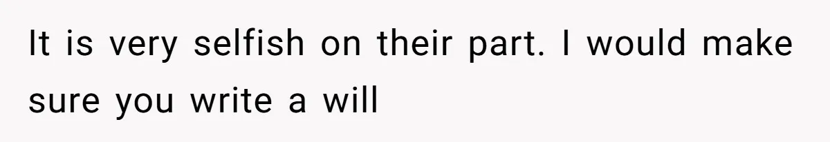 Father Refuses To Bail Out Adult Son After Wife Dies, Saying He’s Old Enough To Handle His Own It is very selfish on their part. I would make sure you write a will