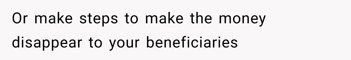 Father Refuses To Bail Out Adult Son After Wife Dies, Saying He’s Old Enough To Handle His Own Or make steps to make the money disappear to your beneficiaries