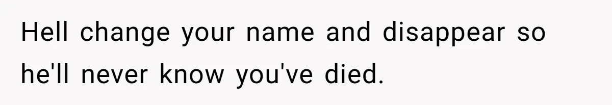 Father Refuses To Bail Out Adult Son After Wife Dies, Saying He’s Old Enough To Handle His Own Hell change your name and disappear so he'll never know you've died.
