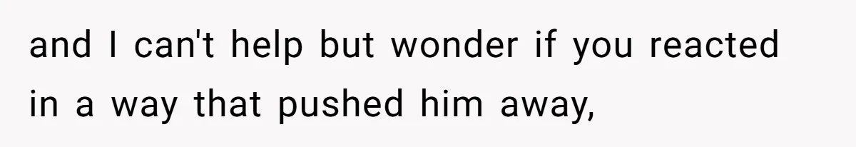 Father Refuses To Bail Out Adult Son After Wife Dies, Saying He’s Old Enough To Handle His Own and I can't help but wonder if you reacted in a way that pushed him away,