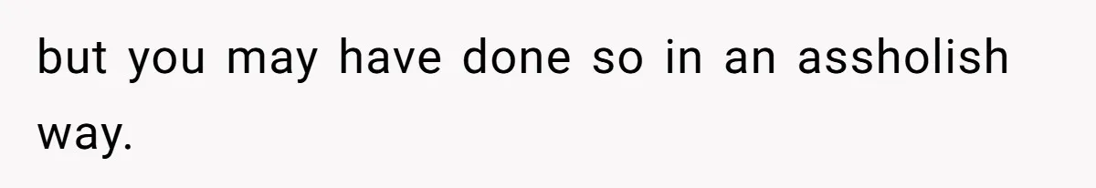 Father Refuses To Bail Out Adult Son After Wife Dies, Saying He’s Old Enough To Handle His Own but you may have done so in an assholish way.