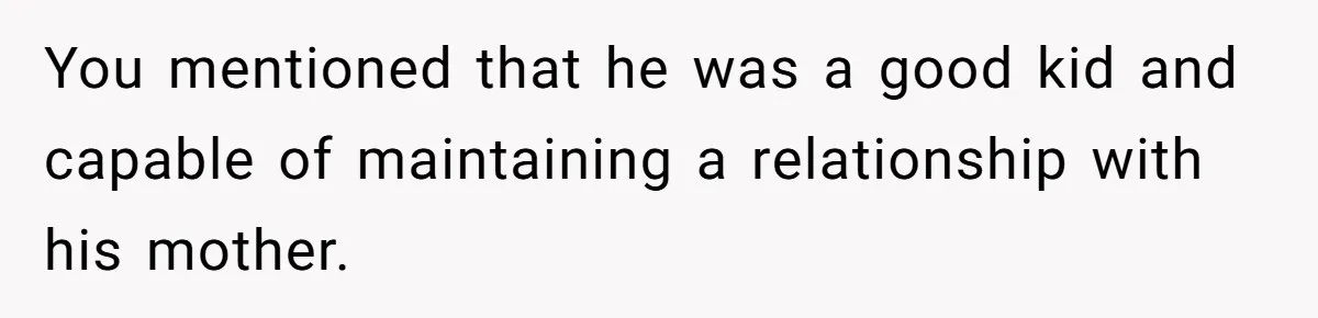 Father Refuses To Bail Out Adult Son After Wife Dies, Saying He’s Old Enough To Handle His Own You mentioned that he was a good kid and capable of maintaining a relationship with his mother.