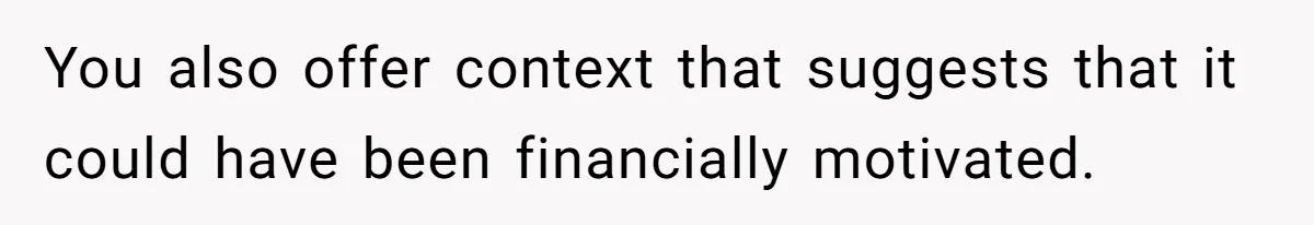 Father Refuses To Bail Out Adult Son After Wife Dies, Saying He’s Old Enough To Handle His Own You also offer context that suggests that it could have been financially motivated.