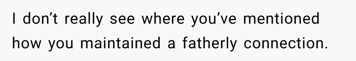 Father Refuses To Bail Out Adult Son After Wife Dies, Saying He’s Old Enough To Handle His Own I don’t really see where you’ve mentioned how you maintained a fatherly connection.