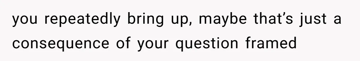 Father Refuses To Bail Out Adult Son After Wife Dies, Saying He’s Old Enough To Handle His Own you repeatedly bring up, maybe that’s just a consequence of your question framed