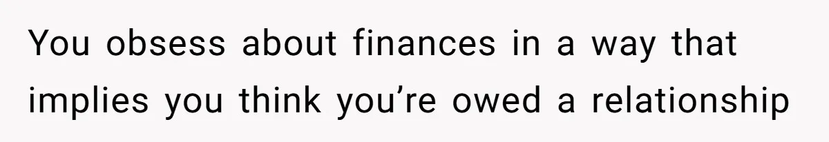Father Refuses To Bail Out Adult Son After Wife Dies, Saying He’s Old Enough To Handle His Own You obsess about finances in a way that implies you think you’re owed a relationship