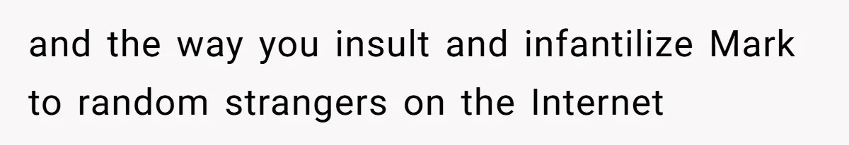 Father Refuses To Bail Out Adult Son After Wife Dies, Saying He’s Old Enough To Handle His Own and the way you insult and infantilize Mark to random strangers on the Internet