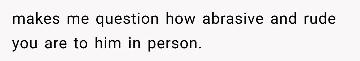 Father Refuses To Bail Out Adult Son After Wife Dies, Saying He’s Old Enough To Handle His Own makes me question how abrasive and rude you are to him in person.