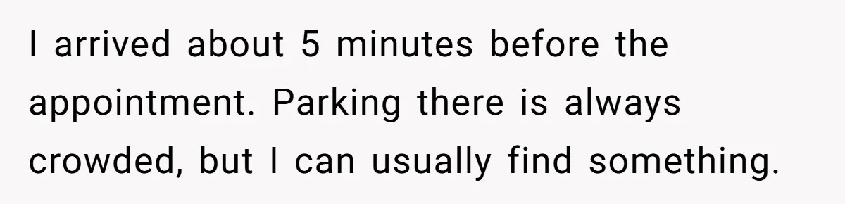 He Called the Police Over a Parking Spot and Missed His Doctor’s Appointment, Now He’s Wondering If He Went Too Far I arrived about 5 minutes before the appointment. Parking there is always crowded, but I can usually find something.