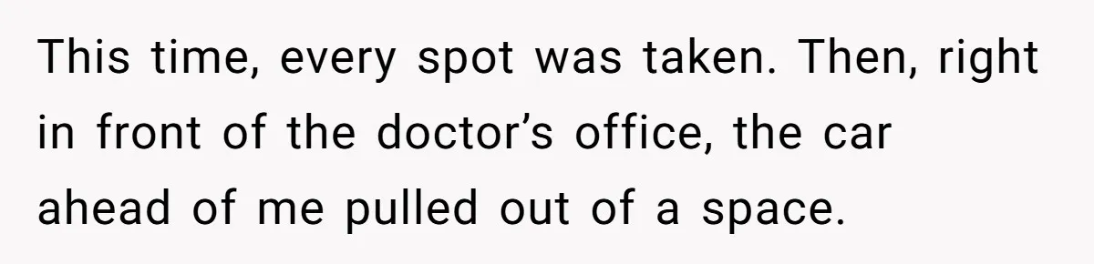 He Called the Police Over a Parking Spot and Missed His Doctor’s Appointment, Now He’s Wondering If He Went Too Far This time, every spot was taken. Then, right in front of the doctor’s office, the car ahead of me pulled out of a space.