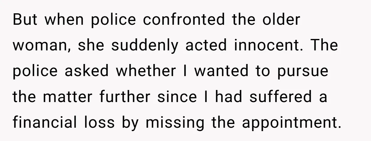 He Called the Police Over a Parking Spot and Missed His Doctor’s Appointment, Now He’s Wondering If He Went Too Far But when police confronted the older woman, she suddenly acted innocent. The police asked whether I wanted to pursue the matter further since I had suffered a financial loss by...