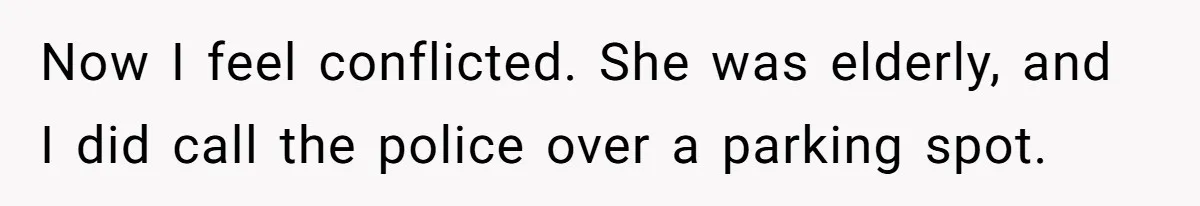 He Called the Police Over a Parking Spot and Missed His Doctor’s Appointment, Now He’s Wondering If He Went Too Far Now I feel conflicted. She was elderly, and I did call the police over a parking spot.