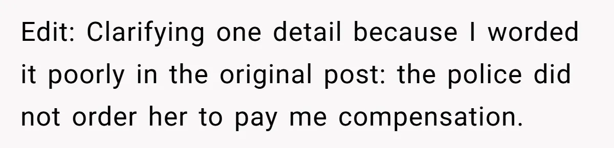 He Called the Police Over a Parking Spot and Missed His Doctor’s Appointment, Now He’s Wondering If He Went Too Far Edit: Clarifying one detail because I worded it poorly in the original post: the police did not order her to pay me compensation.