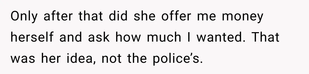 He Called the Police Over a Parking Spot and Missed His Doctor’s Appointment, Now He’s Wondering If He Went Too Far Only after that did she offer me money herself and ask how much I wanted. That was her idea, not the police’s.