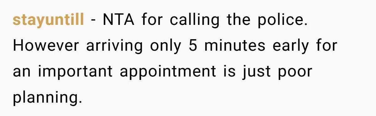 He Called the Police Over a Parking Spot and Missed His Doctor’s Appointment, Now He’s Wondering If He Went Too Far stayuntill − NTA for calling the police. However arriving only 5 minutes early for an important appointment is just poor planning.