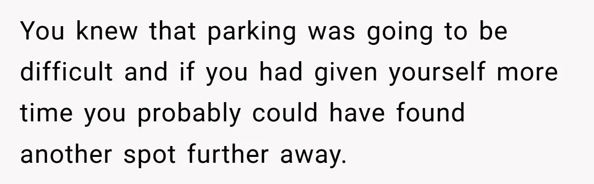 He Called the Police Over a Parking Spot and Missed His Doctor’s Appointment, Now He’s Wondering If He Went Too Far You knew that parking was going to be difficult and if you had given yourself more time you probably could have found another spot further away.