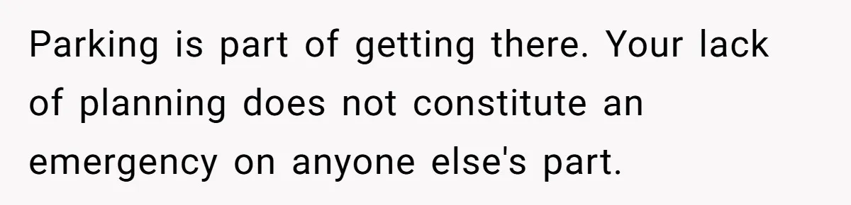 He Called the Police Over a Parking Spot and Missed His Doctor’s Appointment, Now He’s Wondering If He Went Too Far Parking is part of getting there. Your lack of planning does not constitute an emergency on anyone else's part.