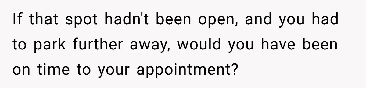 He Called the Police Over a Parking Spot and Missed His Doctor’s Appointment, Now He’s Wondering If He Went Too Far If that spot hadn't been open, and you had to park further away, would you have been on time to your appointment?