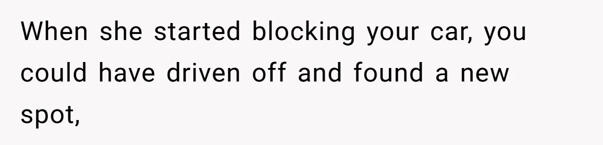 He Called the Police Over a Parking Spot and Missed His Doctor’s Appointment, Now He’s Wondering If He Went Too Far When she started blocking your car, you could have driven off and found a new spot,